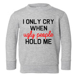 I Only Cry When Ugly People Hold Me Toddler Boys Crewneck Sweatshirt Grey