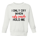 I Only Cry When Ugly People Hold Me Toddler Boys Crewneck Sweatshirt White