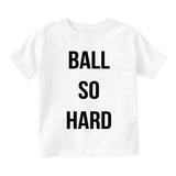 Ball So Hard Infant Toddler Kids T-Shirt in White